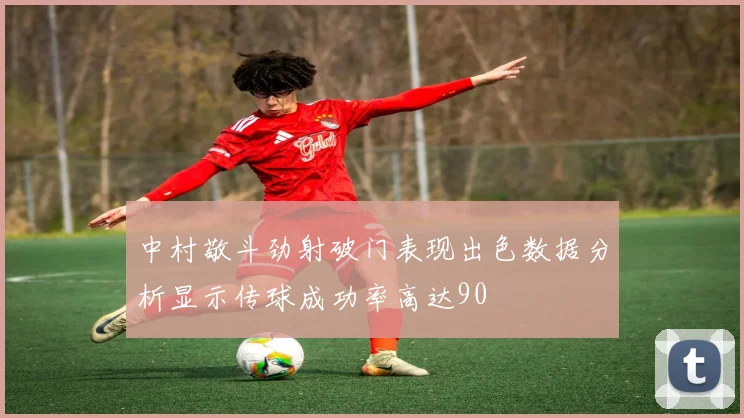 中村敬斗劲射破门表现出色数据分析显示传球成功率高达90