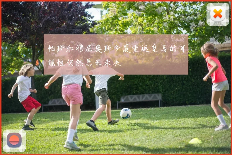 帕斯和穆尼奥斯今夏重返皇马的可能性仍然悬而未决