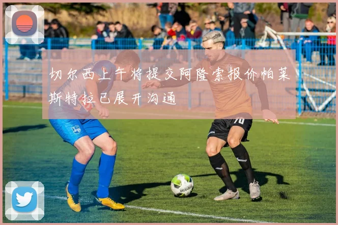 切尔西上午将提交阿隆索报价帕莱斯特拉已展开沟通