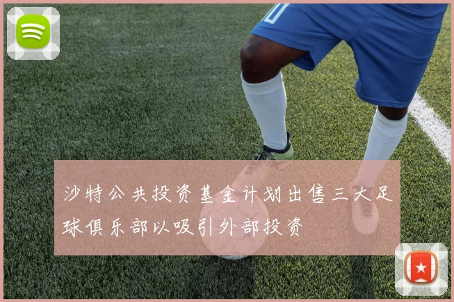 沙特公共投资基金计划出售三大足球俱乐部以吸引外部投资