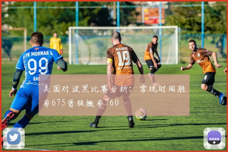 美国对波黑比赛分析：常规时间胜率675晋级概率760
