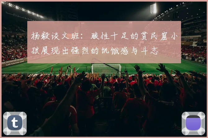 杨毅谈文班：狼性十足的贫民窟小孩展现出强烈的饥饿感与斗志