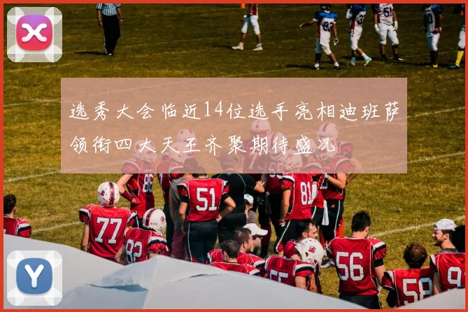 选秀大会临近14位选手亮相迪班萨领衔四大天王齐聚期待盛况