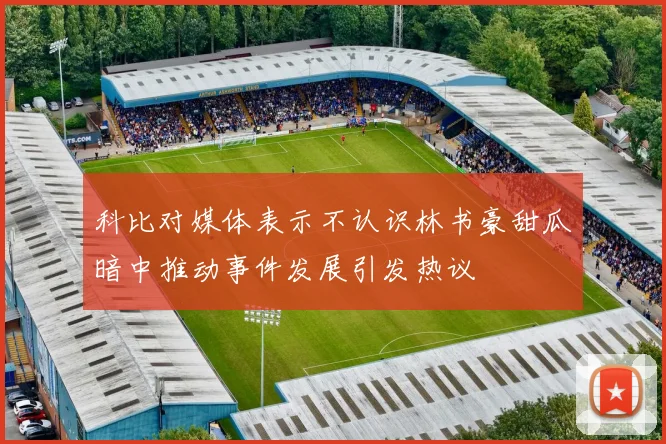 科比对媒体表示不认识林书豪甜瓜暗中推动事件发展引发热议