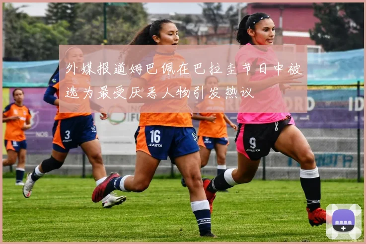 外媒报道姆巴佩在巴拉圭节日中被选为最受厌恶人物引发热议