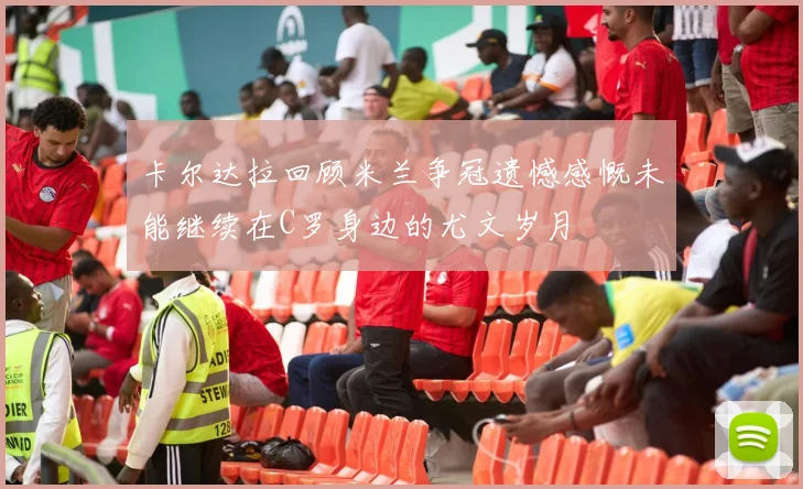 卡尔达拉回顾米兰争冠遗憾感慨未能继续在C罗身边的尤文岁月