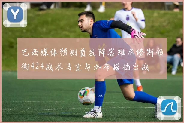 巴西媒体预测首发阵容维尼修斯领衔424战术马金与加布搭档出战
