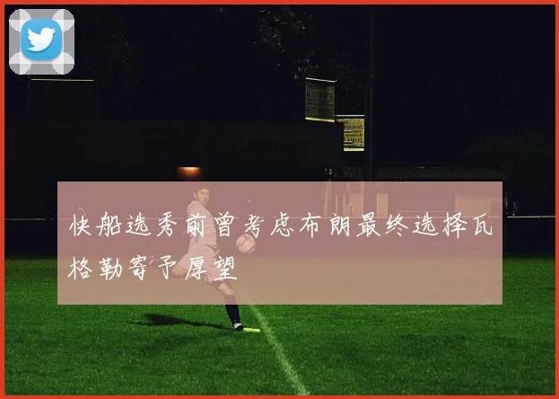 快船选秀前曾考虑布朗最终选择瓦格勒寄予厚望