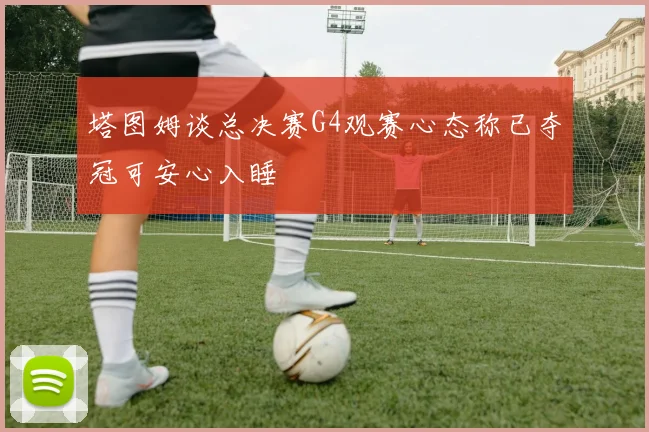 塔图姆谈总决赛G4观赛心态称已夺冠可安心入睡