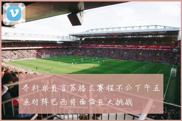 乔科尔直言苏格兰赛程不公下午五点对阵巴西将面临巨大挑战