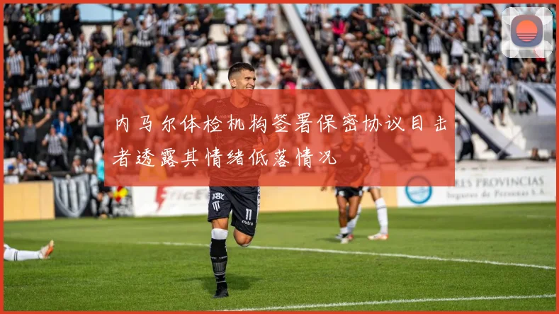 内马尔体检机构签署保密协议目击者透露其情绪低落情况